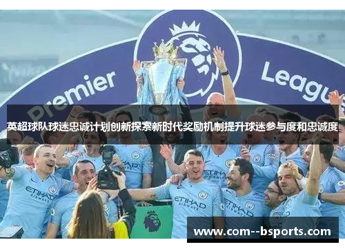 英超球队球迷忠诚计划创新探索新时代奖励机制提升球迷参与度和忠诚度