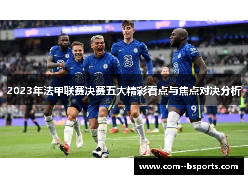 2023年法甲联赛决赛五大精彩看点与焦点对决分析 2023年法甲联赛决赛五大精彩看点与焦点对决分析
