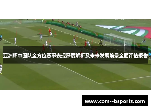 亚洲杯中国队全方位赛事表现深度解析及未来发展前景全面评估报告 亚洲杯中国队全方位赛事表现深度解析及未来发展前景全面评估报告