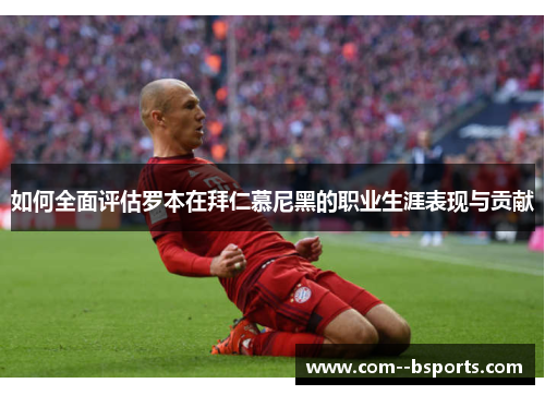 如何全面评估罗本在拜仁慕尼黑的职业生涯表现与贡献 如何全面评估罗本在拜仁慕尼黑的职业生涯表现与贡献