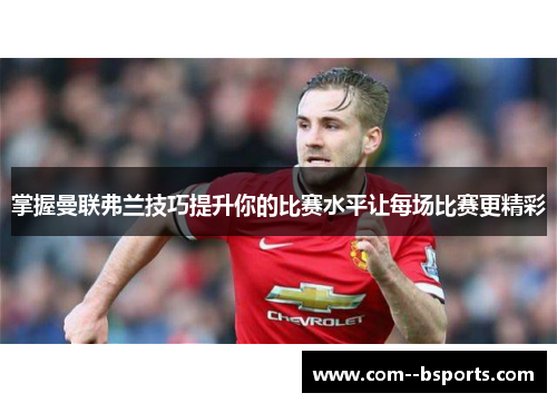 掌握曼联弗兰技巧提升你的比赛水平让每场比赛更精彩