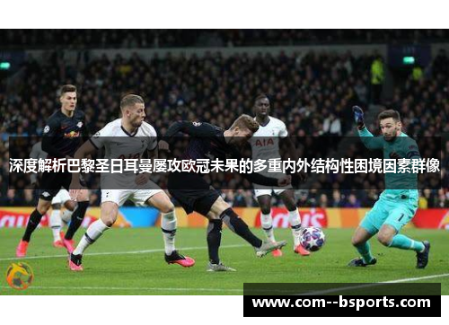 深度解析巴黎圣日耳曼屡攻欧冠未果的多重内外结构性困境因素群像
