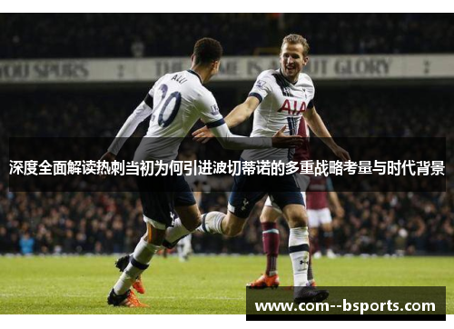 深度全面解读热刺当初为何引进波切蒂诺的多重战略考量与时代背景