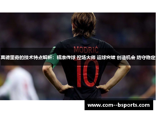 莫德里奇的技术特点解析：精准传球 控场大师 运球突破 创造机会 防守稳定