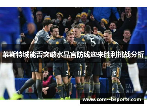 莱斯特城能否突破水晶宫防线迎来胜利挑战分析