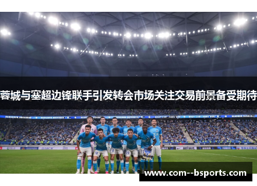 蓉城与塞超边锋联手引发转会市场关注交易前景备受期待