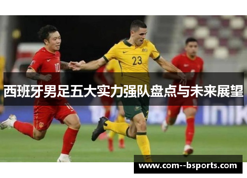 西班牙男足五大实力强队盘点与未来展望