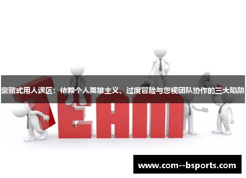 豪赌式用人误区：依赖个人英雄主义、过度冒险与忽视团队协作的三大陷阱