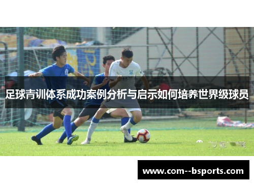 足球青训体系成功案例分析与启示如何培养世界级球员