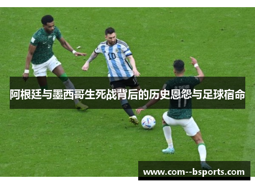 阿根廷与墨西哥生死战背后的历史恩怨与足球宿命