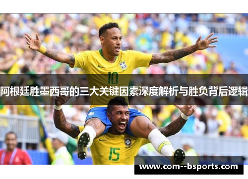 阿根廷胜墨西哥的三大关键因素深度解析与胜负背后逻辑