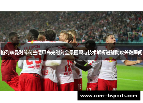 格列兹曼对阵荷兰德甲高光时刻全景回顾与技术解析进球助攻关键瞬间