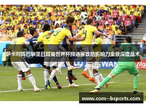 萨卡对阵巴黎圣日耳曼世界杯预选赛攻防影响力全景深度战术