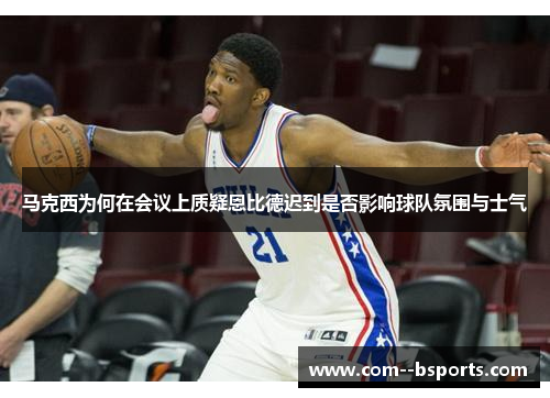 马克西为何在会议上质疑恩比德迟到是否影响球队氛围与士气