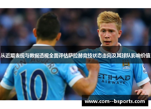 从近期表现与数据透视全面评估萨拉赫竞技状态走向及其球队影响价值 从近期表现与数据透视全面评估萨拉赫竞技状态走向及其球队影响价值