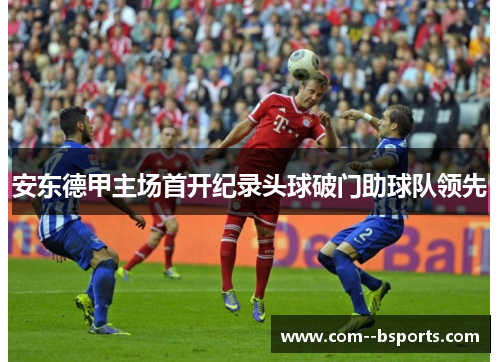 安东德甲主场首开纪录头球破门助球队领先 安东德甲主场首开纪录头球破门助球队领先