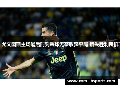 尤文图斯主场最后时刻丢球无奈收获平局 错失胜利良机 尤文图斯主场最后时刻丢球无奈收获平局 错失胜利良机