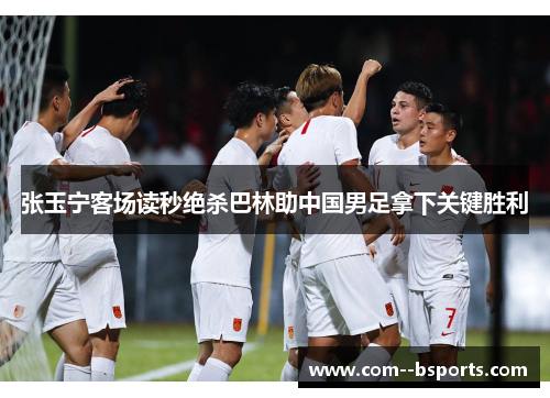 张玉宁客场读秒绝杀巴林助中国男足拿下关键胜利 张玉宁客场读秒绝杀巴林助中国男足拿下关键胜利