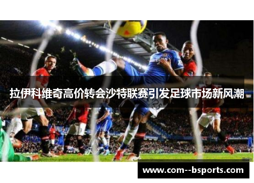 拉伊科维奇高价转会沙特联赛引发足球市场新风潮 拉伊科维奇高价转会沙特联赛引发足球市场新风潮