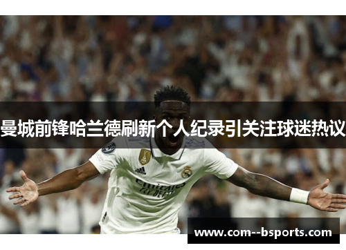 曼城前锋哈兰德刷新个人纪录引关注球迷热议 曼城前锋哈兰德刷新个人纪录引关注球迷热议
