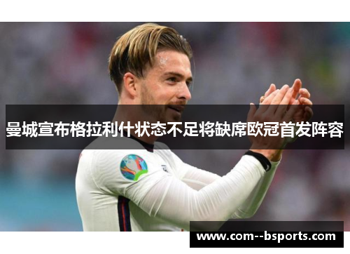 曼城宣布格拉利什状态不足将缺席欧冠首发阵容 曼城宣布格拉利什状态不足将缺席欧冠首发阵容