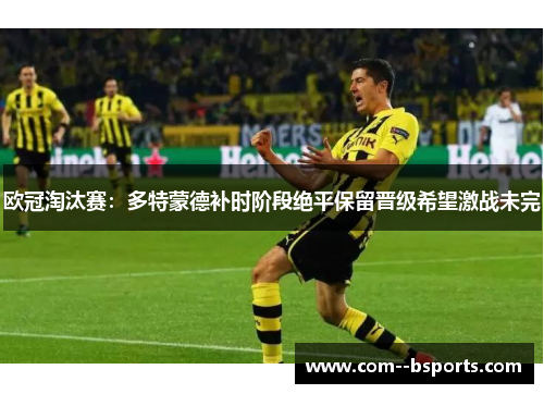 欧冠淘汰赛：多特蒙德补时阶段绝平保留晋级希望激战未完