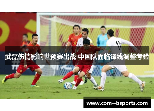 武磊伤情影响世预赛出战 中国队面临锋线调整考验 武磊伤情影响世预赛出战 中国队面临锋线调整考验