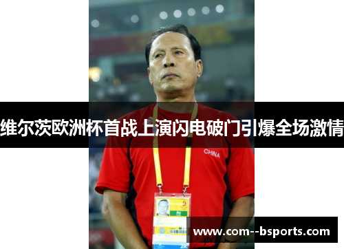 维尔茨欧洲杯首战上演闪电破门引爆全场激情