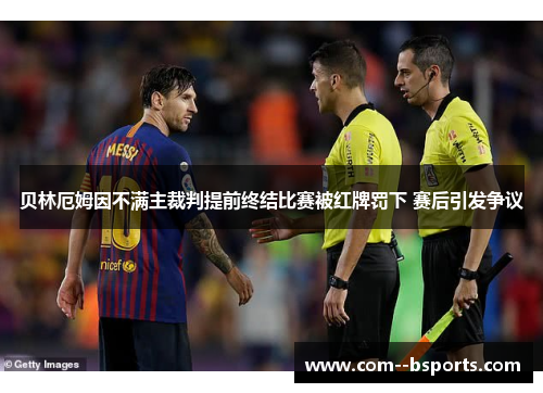 贝林厄姆因不满主裁判提前终结比赛被红牌罚下 赛后引发争议
