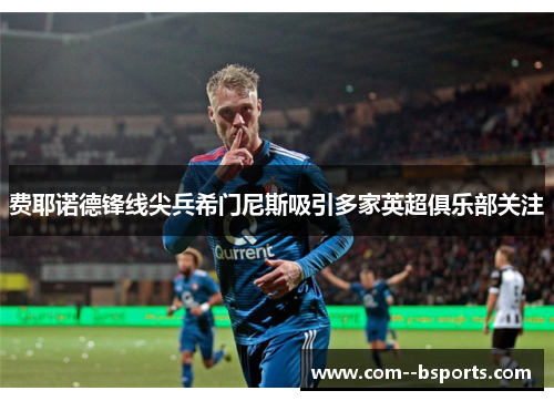 费耶诺德锋线尖兵希门尼斯吸引多家英超俱乐部关注