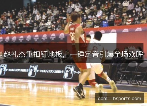 赵礼杰重扣钉地板，一锤定音引爆全场欢呼