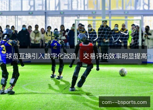 球员互换引入数字化改造，交易评估效率明显提高