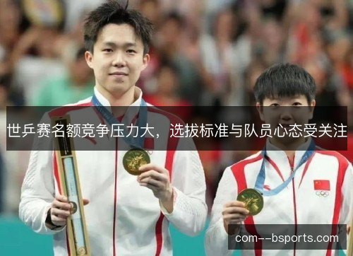 世乒赛名额竞争压力大,选拔标准与队员心态受关注 世乒赛名额竞争压力大,选拔标准与队员心态受关注