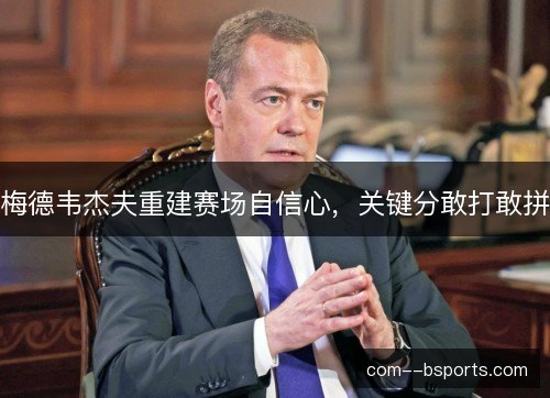 梅德韦杰夫重建赛场自信心,关键分敢打敢拼 梅德韦杰夫重建赛场自信心,关键分敢打敢拼