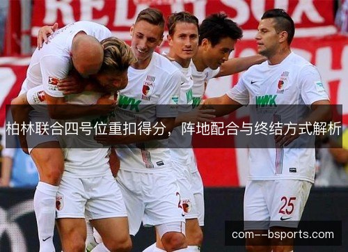 柏林联合四号位重扣得分，阵地配合与终结方式解析