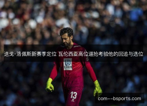 迭戈·洛佩斯新赛季定位 瓦伦西亚高位逼抢考验他的回追与选位